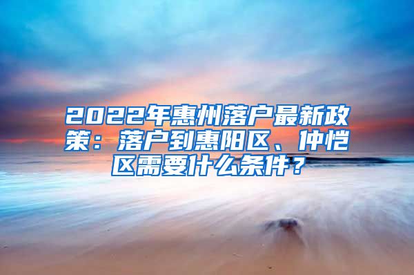 2022年惠州落戶最新政策：落戶到惠陽區(qū)、仲愷區(qū)需要什么條件？