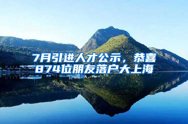 7月引進(jìn)人才公示，恭喜874位朋友落戶大上海