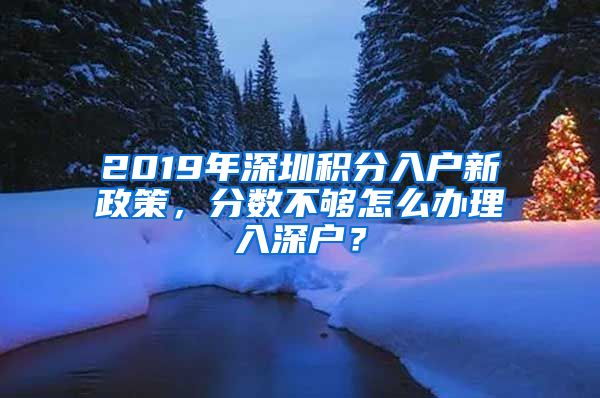 2019年深圳積分入戶新政策，分?jǐn)?shù)不夠怎么辦理入深戶？