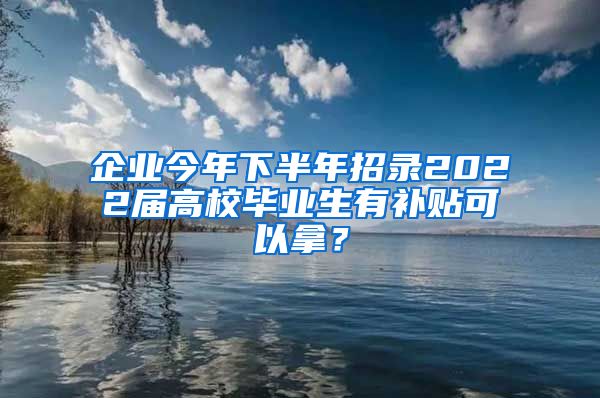 企業(yè)今年下半年招錄2022屆高校畢業(yè)生有補貼可以拿？