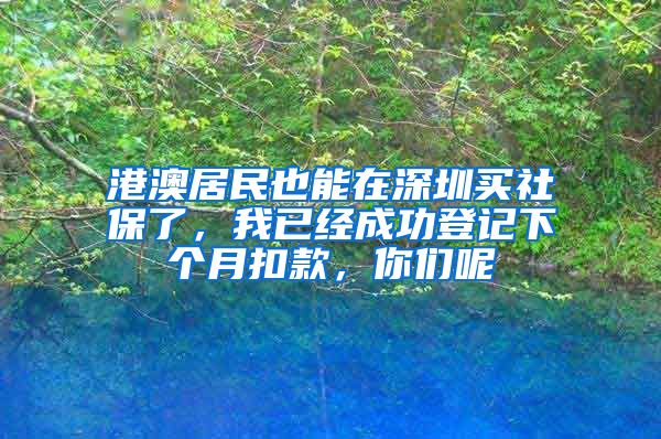 港澳居民也能在深圳買社保了，我已經(jīng)成功登記下個月扣款，你們呢