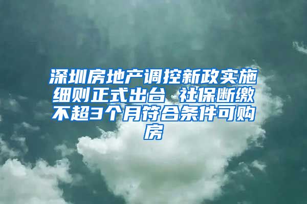 深圳房地產(chǎn)調(diào)控新政實施細則正式出臺 社保斷繳不超3個月符合條件可購房