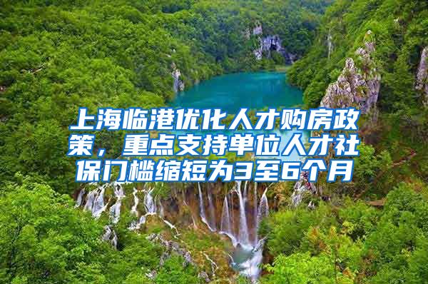 上海臨港優(yōu)化人才購房政策，重點支持單位人才社保門檻縮短為3至6個月