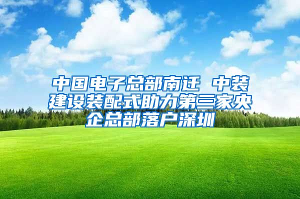 中國電子總部南遷 中裝建設(shè)裝配式助力第三家央企總部落戶深圳