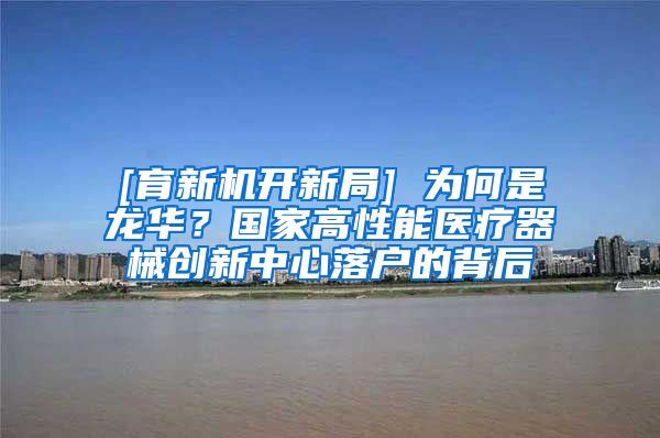 [育新機開新局] 為何是龍華？國家高性能醫(yī)療器械創(chuàng)新中心落戶的背后