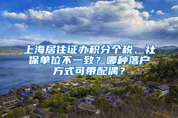 上海居住證辦積分個(gè)稅、社保單位不一致？哪種落戶方式可帶配偶？