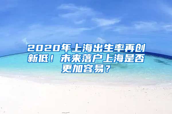 2020年上海出生率再創(chuàng)新低！未來落戶上海是否更加容易？