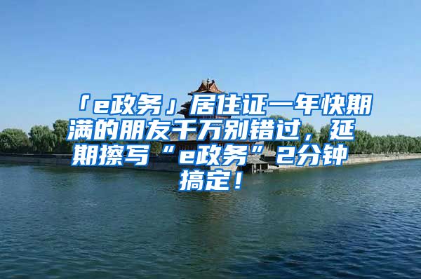 「e政務(wù)」居住證一年快期滿的朋友千萬別錯過，延期擦寫“e政務(wù)”2分鐘搞定！