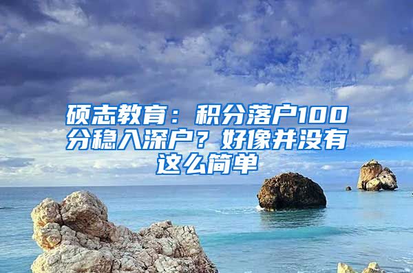 碩志教育：積分落戶100分穩(wěn)入深戶？好像并沒有這么簡單