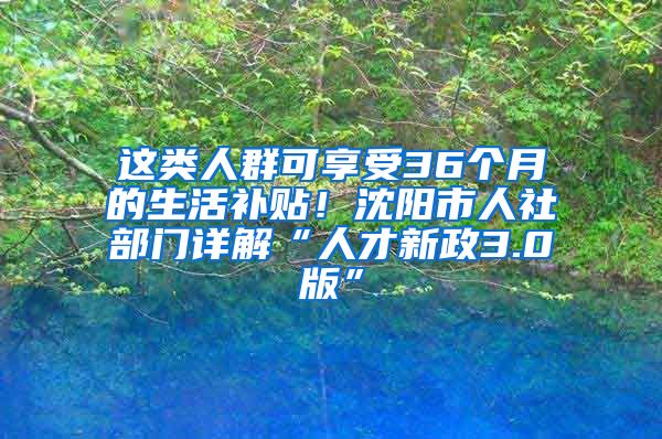 這類人群可享受36個(gè)月的生活補(bǔ)貼！沈陽(yáng)市人社部門詳解“人才新政3.0版”