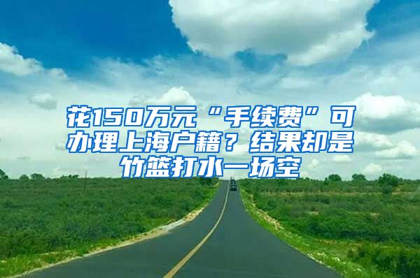 花150萬元“手續(xù)費”可辦理上海戶籍？結(jié)果卻是竹籃打水一場空