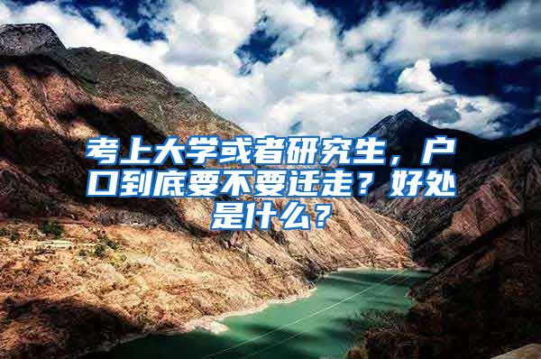 考上大學(xué)或者研究生，戶口到底要不要遷走？好處是什么？