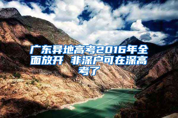 廣東異地高考2016年全面放開(kāi) 非深戶可在深高考了