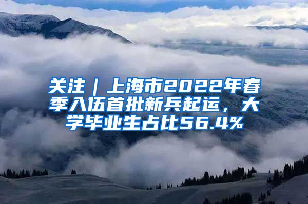 關注｜上海市2022年春季入伍首批新兵起運，大學畢業(yè)生占比56.4%