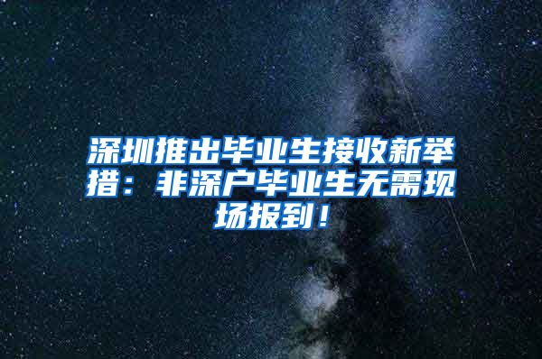 深圳推出畢業(yè)生接收新舉措：非深戶畢業(yè)生無(wú)需現(xiàn)場(chǎng)報(bào)到！