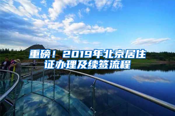 重磅！2019年北京居住證辦理及續(xù)簽流程