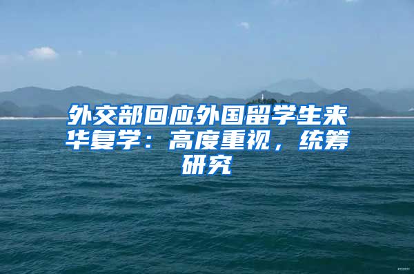 外交部回應(yīng)外國留學(xué)生來華復(fù)學(xué)：高度重視，統(tǒng)籌研究