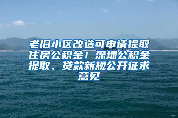 老舊小區(qū)改造可申請?zhí)崛∽》抗e金！深圳公積金提取、貸款新規(guī)公開征求意見