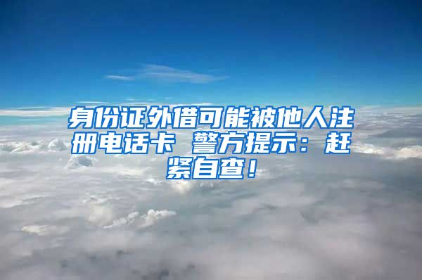 身份證外借可能被他人注冊電話卡 警方提示：趕緊自查！