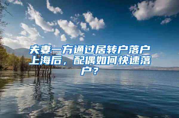 夫妻一方通過居轉(zhuǎn)戶落戶上海后，配偶如何快速落戶？