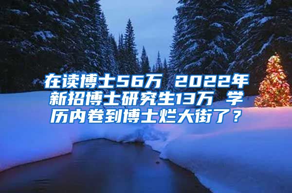 在讀博士56萬 2022年新招博士研究生13萬 學(xué)歷內(nèi)卷到博士爛大街了？