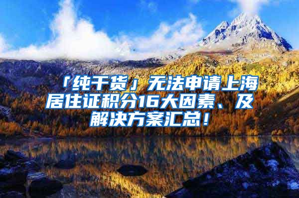 「純干貨」無法申請(qǐng)上海居住證積分16大因素、及解決方案匯總！