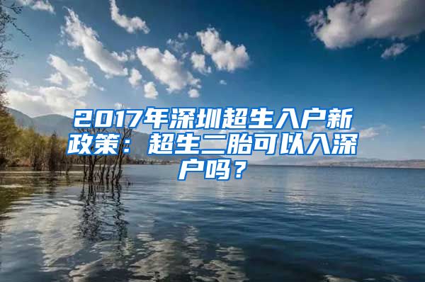 2017年深圳超生入戶(hù)新政策：超生二胎可以入深戶(hù)嗎？