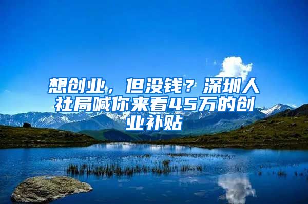 想創(chuàng)業(yè)，但沒錢？深圳人社局喊你來看45萬的創(chuàng)業(yè)補(bǔ)貼