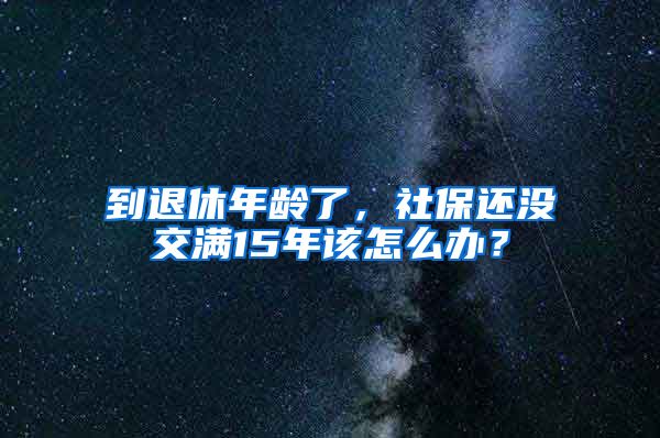 到退休年齡了，社保還沒交滿15年該怎么辦？