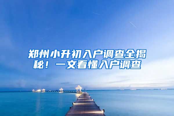 鄭州小升初入戶調(diào)查全揭秘！一文看懂入戶調(diào)查