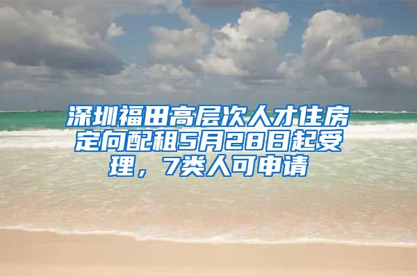 深圳福田高層次人才住房定向配租5月28日起受理，7類人可申請(qǐng)