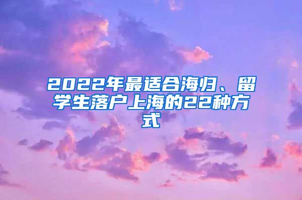 2022年最適合海歸、留學(xué)生落戶上海的22種方式