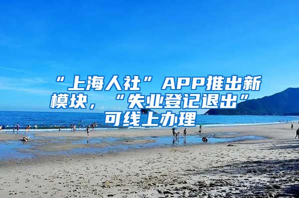 “上海人社”APP推出新模塊，“失業(yè)登記退出”可線上辦理