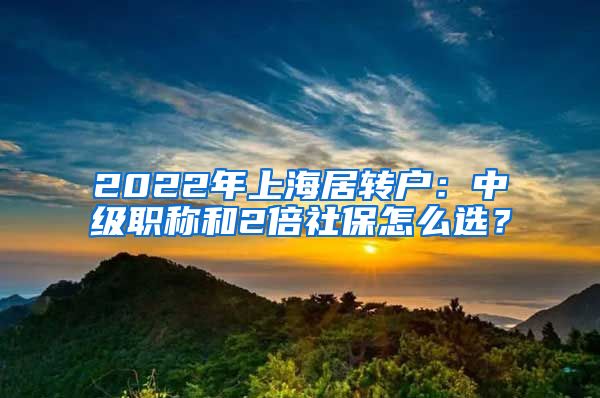 2022年上海居轉(zhuǎn)戶：中級職稱和2倍社保怎么選？