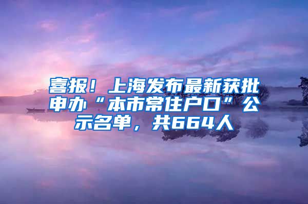 喜報！上海發(fā)布最新獲批申辦“本市常住戶口”公示名單，共664人