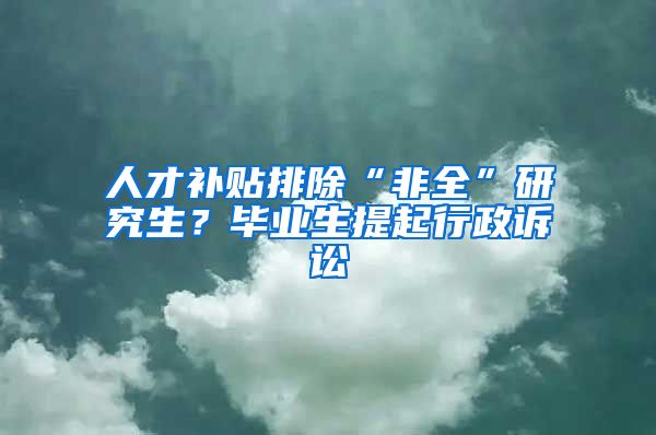 人才補(bǔ)貼排除“非全”研究生？畢業(yè)生提起行政訴訟