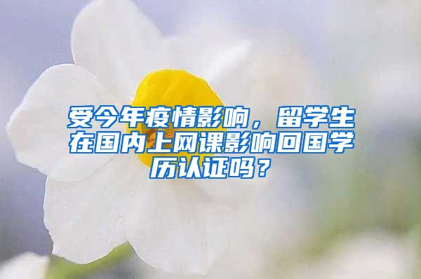 受今年疫情影響，留學(xué)生在國內(nèi)上網(wǎng)課影響回國學(xué)歷認(rèn)證嗎？