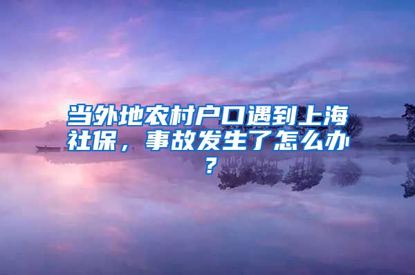 當(dāng)外地農(nóng)村戶口遇到上海社保，事故發(fā)生了怎么辦？