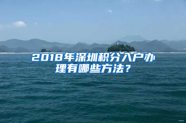 2018年深圳積分入戶辦理有哪些方法？