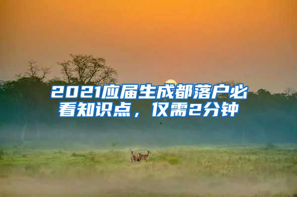 2021應(yīng)屆生成都落戶必看知識(shí)點(diǎn)，僅需2分鐘