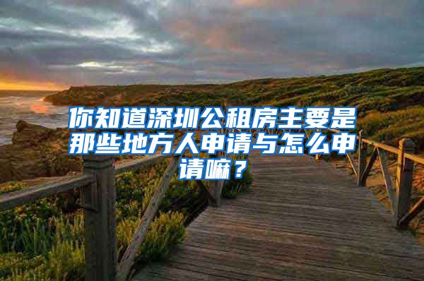 你知道深圳公租房主要是那些地方人申請(qǐng)與怎么申請(qǐng)嘛？