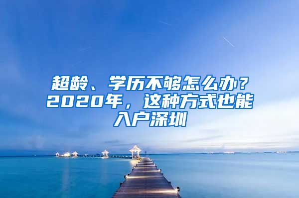 超齡、學歷不夠怎么辦？2020年，這種方式也能入戶深圳