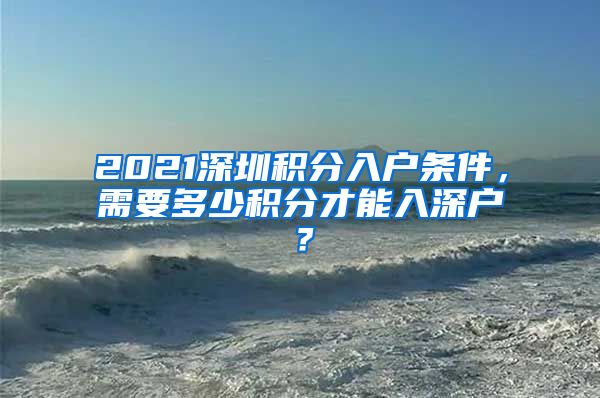 2021深圳積分入戶條件，需要多少積分才能入深戶？