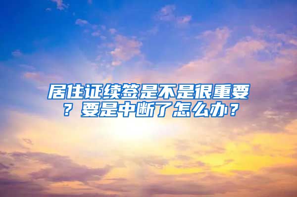 居住證續(xù)簽是不是很重要？要是中斷了怎么辦？