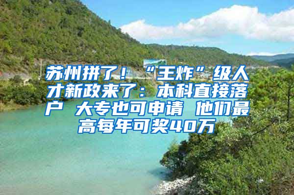 蘇州拼了！“王炸”級人才新政來了：本科直接落戶 大專也可申請 他們最高每年可獎40萬