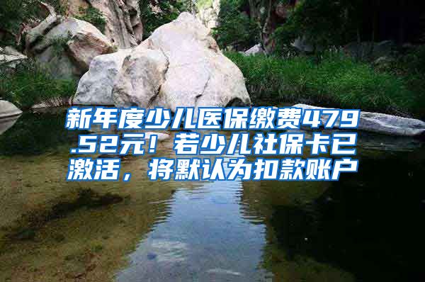 新年度少兒醫(yī)保繳費479.52元！若少兒社?？ㄒ鸭せ?，將默認(rèn)為扣款賬戶