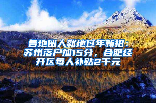 各地留人就地過(guò)年新招：蘇州落戶加15分，合肥經(jīng)開(kāi)區(qū)每人補(bǔ)貼2千元