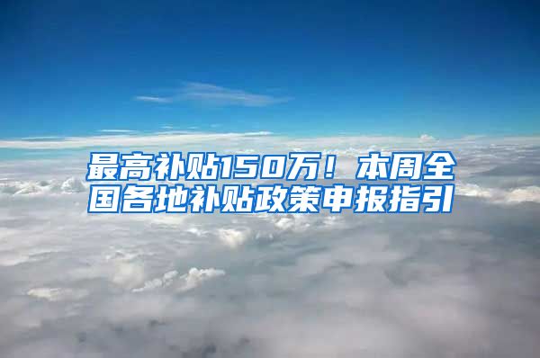 最高補(bǔ)貼150萬！本周全國(guó)各地補(bǔ)貼政策申報(bào)指引