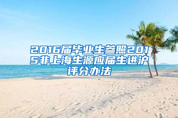 2016屆畢業(yè)生參照2015非上海生源應(yīng)屆生進(jìn)滬評(píng)分辦法