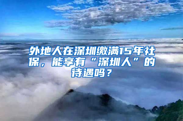 外地人在深圳繳滿15年社保，能享有“深圳人”的待遇嗎？